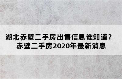 湖北赤壁二手房出售信息谁知道？ 赤壁二手房2020年最新消息